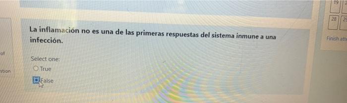 19 28 29 La inflamación no es una de las primeras respuestas del sistema inmune a una infección. Finish att Select one: True