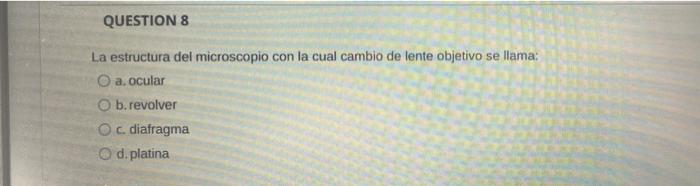 QUESTION 8 La estructura del microscopio con la cual cambio de lente objetivo se llama: a. ocular O b.revolver c. diafragma O