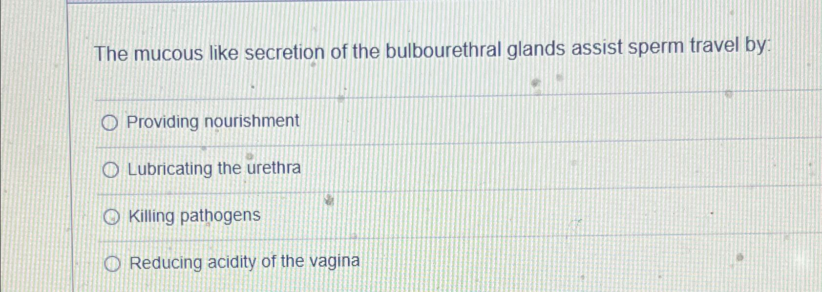 The mucous like secretion of the bulbourethral glands