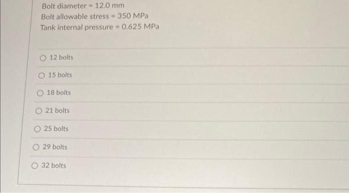 Bolt diameter \( =12.0 \mathrm{~mm} \)
Bolt allowable stress \( =350 \mathrm{MPa} \)
Tank internal pressure \( =0.625 \mathrm
