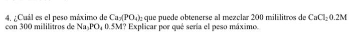 4. ¿Cuál es el peso máximo de \( \mathrm{Ca}_{3}\left(\mathrm{PO}_{4}\right)_{2} \) que puede obtenerse al mezclar 200 milili