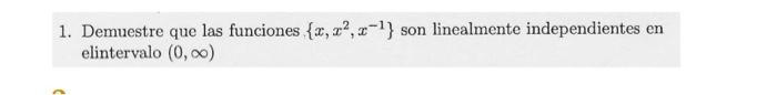 1. Demuestre que las funciones \( \left\{x, x^{2}, x^{-1}\right\} \) son linealmente independientes en elintervalo \( (0, \in