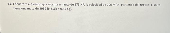 13. Encuentra el tiempo que alcanza un auto de \( 173 \mathrm{HP} \), la velocidad de \( 100 \mathrm{MPH} \), partiendo del r