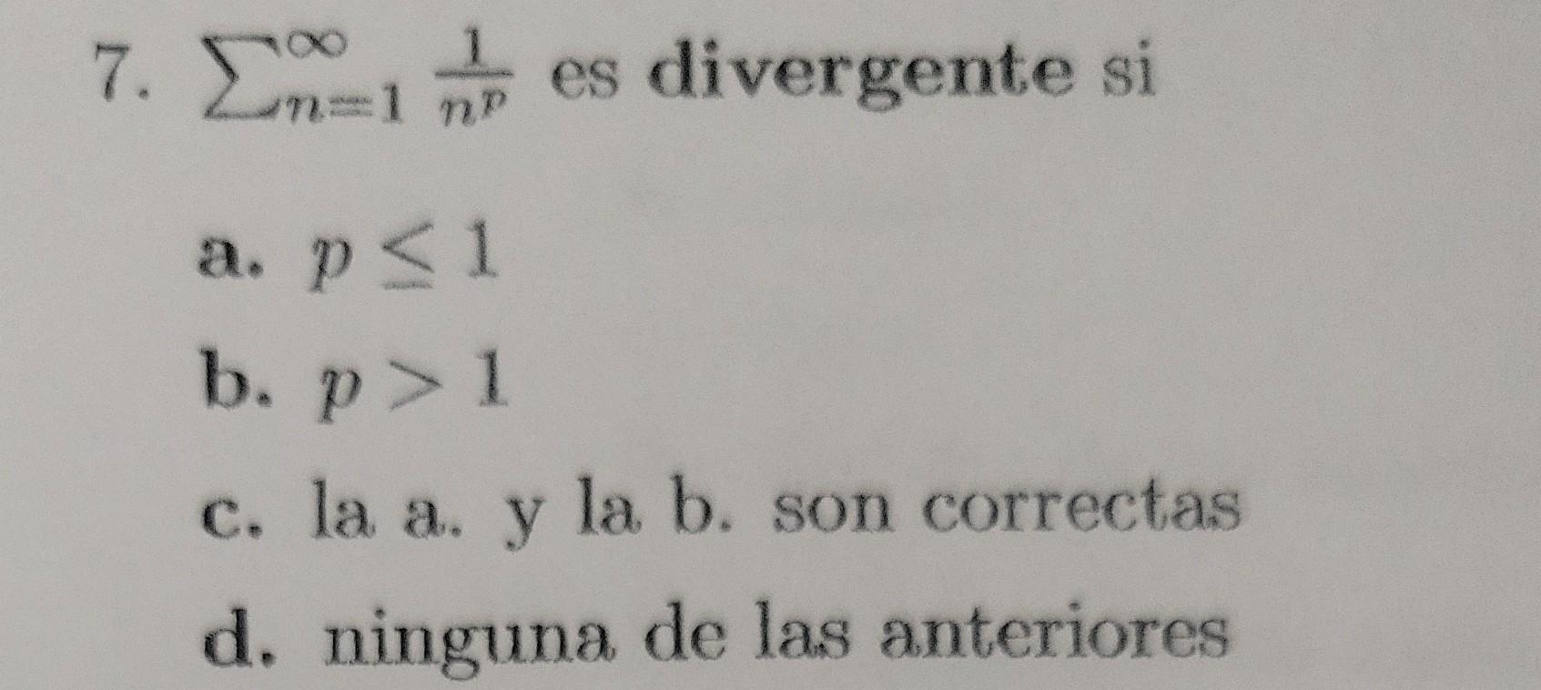 7. \( \sum_{n=1}^{\infty} \frac{1}{n^{p}} \) es divergente si a. \( p \leq 1 \) b. \( p>1 \) c. la a. y la b. son correctas d