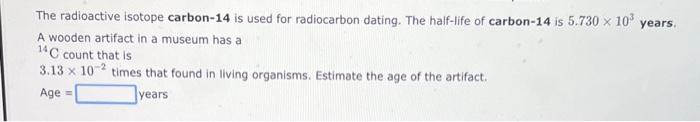 The radioactive isotope carbon-14 is used for radiocarbon dating. The half-life of carbon-14 is \( 5.730 \times 10^{3} \) yea