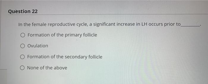 Question 22 In the female reproductive cycle, a significant increase in LH occurs prior to O Formation of the primary follicl