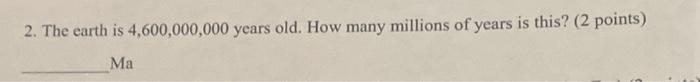 Solved 2. The earth is 4,600,000,000 years old. How many | Chegg.com