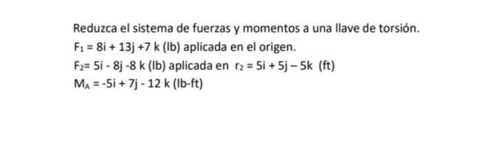 Reduzca el sistema de fuerzas y momentos a una llave de torsión. \( F_{1}=8 i+13 j+7 k(\mathrm{lb}) \) aplicada en el origen.