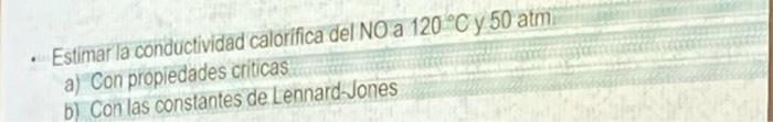 - Estimar la conductividad calorifica del NO a \( 120^{\circ} \mathrm{C} \) y \( 50 \mathrm{~atm} \) a) Con propledades criti