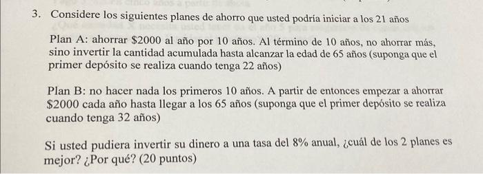 3. Considere los siguientes planes de ahorro que usted podría iniciar a los 21 años Plan A: ahorrar \( \$ 2000 \) al año por