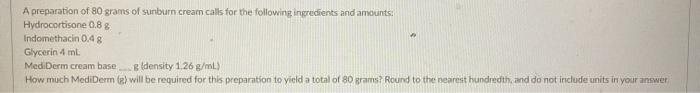 A preparation of 80 grams of sunburn cream calls for the following ingredients and amounts: Hydrocortisone 0.88 Indomethacin