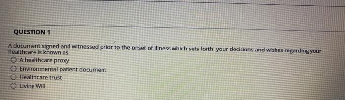 QUESTION 1 A document signed and witnessed prior to the onset of illness which sets forth your decisions and wishes regarding