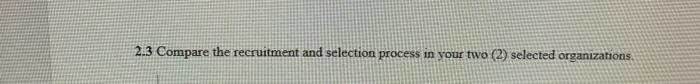 2.3 Compare the recruitment and selection process in your two (2) selected organizations