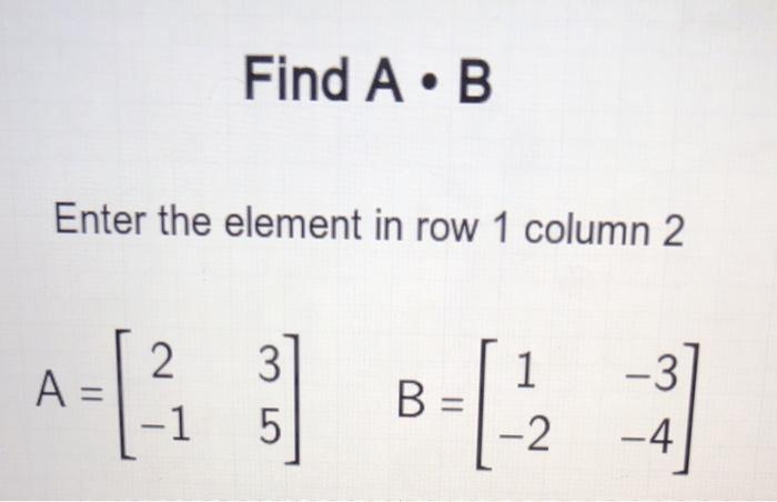 Solved Find A • B Enter The Element In Row 1 Column 2 A= 2 | Chegg.com