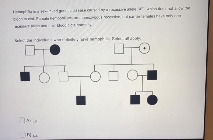 Hemophilia is a sex-linked genetic disease caused by a recessive allele (xh), which does not allow the blood to clot. Female