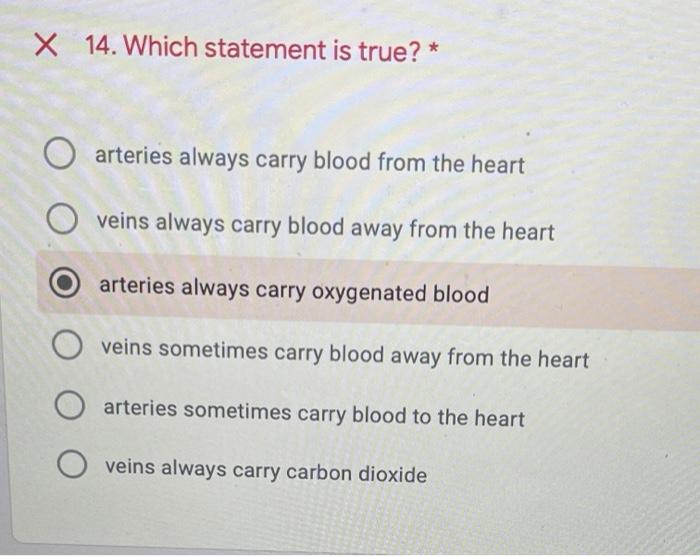 X 14. Which statement is true? * О arteries always carry blood from the heart O veins always carry blood away from the heart