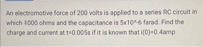 An electromotive force of 200 volts is applied to a series RC circuit in which 1000 ohms and the capacitance is 5x10^-6 farad