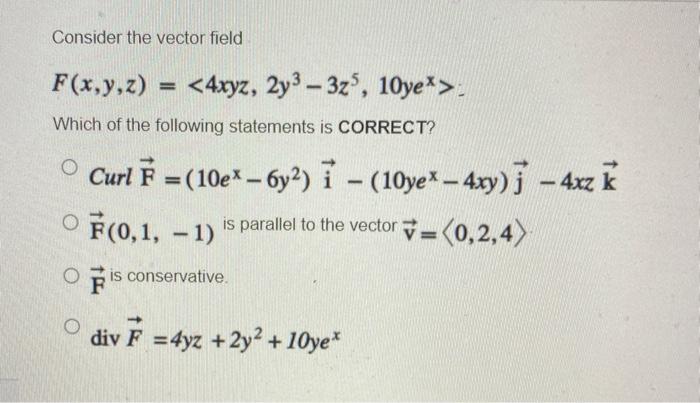 Consider the vector field
F(x,y,z)
=
<4xyz, 2y³ - 3z5, 10ye*>
Which of the following statements is CORRECT?
Curl F = (10ex-6y