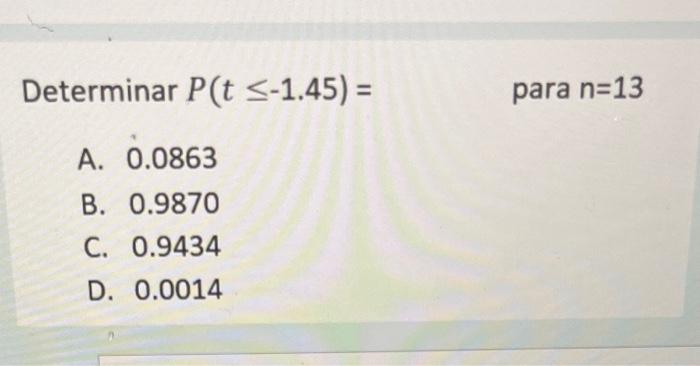 Determinar \( P(t \leq-1.45)= \) para \( \mathrm{n}=13 \) A. \( 0.0863 \) B. \( 0.9870 \) C. \( 0.9434 \) D. \( 0.0014 \)