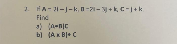 2. If \( A=2 i-j-k, B=2 i-3 j+k, C=j+k \) Find a) \( (A \cdot B) C \) b) \( (A \times B) \bullet C \)