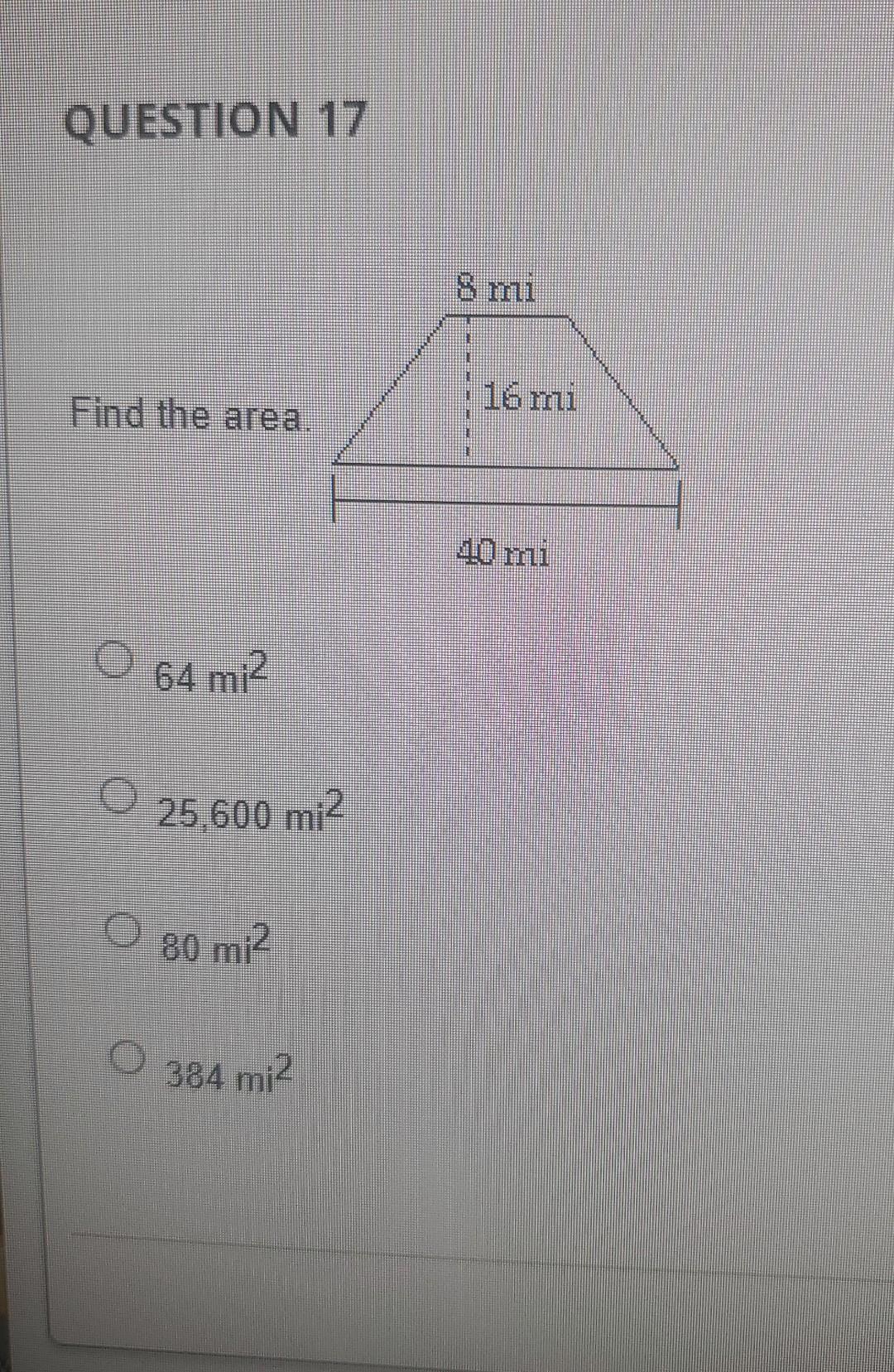 QUESTION 17 \( 64 \mathrm{mi}^{2} \) \( 25,600 \mathrm{mi}^{2} \) \( 80 \mathrm{mi}^{2} \) \( 384 \mathrm{mi}^{2} \)