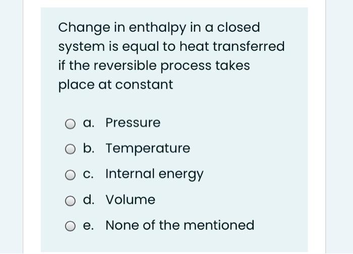 Solved Change in enthalpy in a closed system is equal to | Chegg.com