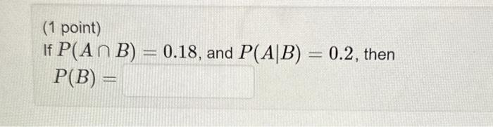 Solved (1 Point) If P(A∩B)=0.18, And P(A∣B)=0.2, Then P(B)= | Chegg.com