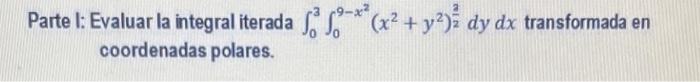 Parte I: Evaluar la integral iterada \( \int_{0}^{3} \int_{0}^{9-x^{2}}\left(x^{2}+y^{2}\right)^{\frac{2}{2}} d y d x \) tran