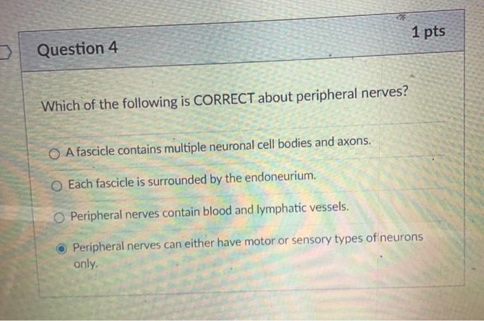 1 pts Question 4 Which of the following is CORRECT about peripheral nerves? O A fascicle contains multiple neuronal cell bodi