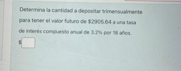 Determina la cantidad a depositar trimensualmente para tener el valor futuro de \( \$ 2905.64 \) a una tasa de interés compue