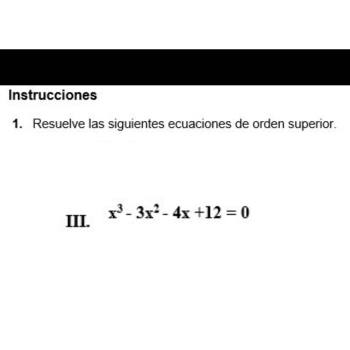 Instrucciones 1. Resuelve las siguientes ecuaciones de orden superior. III. \( x^{3}-3 x^{2}-4 x+12=0 \)