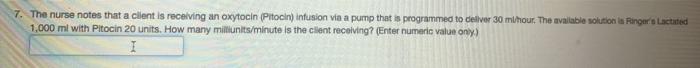 7. The nurse notes that a client is receiving an oxytocin (Pitocin) infusion via a pump that is programmed to deliver 30 ml/h