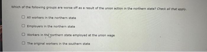 Which of the following groups are worse off as a result of the union action in the northern state? Check all that apply.
All 