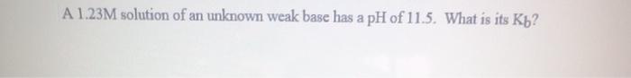 Solved A 1.23M solution of an unknown weak base has a pH of | Chegg.com