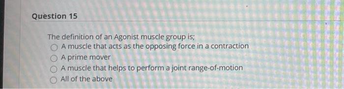 Question 15 The definition of an Agonist muscle group is; A muscle that acts as the opposing force in a contraction A prime m