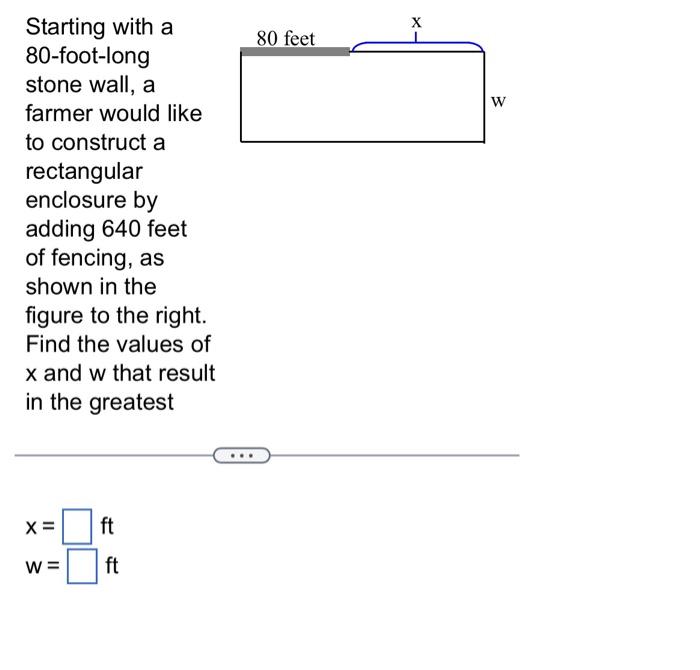 Starting with a
80-foot-long
stone wall, a
farmer would like
to construct a
rectangular
enclosure by
adding 640 feet
of fenci