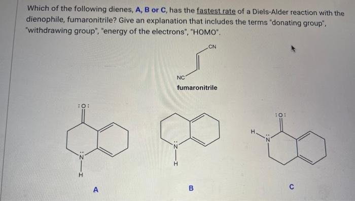 Which of the following dienes, A, B or \( \mathbf{C} \), has the fastest rate of a Diels-Alder reaction with the dienophile,