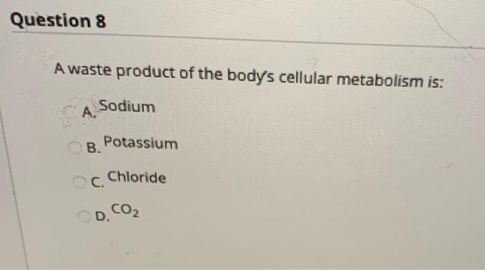 Question 8 A waste product of the bodys cellular metabolism is: A. Sodium B. Potassium C. Chloride D.CO2