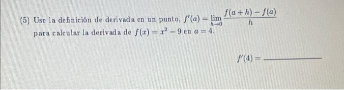 f(a+h)-f(a) (5) Use la definición de derivada en un punto, f(a) = lim h para calcular la derivada de f(x) = x2 - 9 en a = 4.