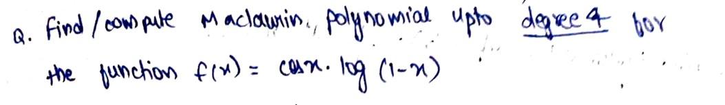 Q. Find/consute Maclawin, polynomial upto degree 4 for the function \( f(x)=\cos x \cdot \log (1-x) \)
