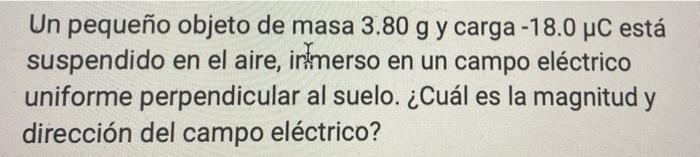 Un pequeño objeto de masa 3.80 g y carga -18.0 μC está suspendido en el aire, inmerso en un campo eléctrico uniforme perpendi