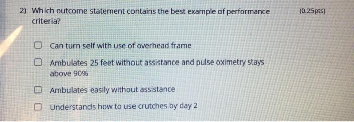 2) Which outcome statement contains the best example of performance criteria? (0.25pts) Can turn self with use of overhead fr