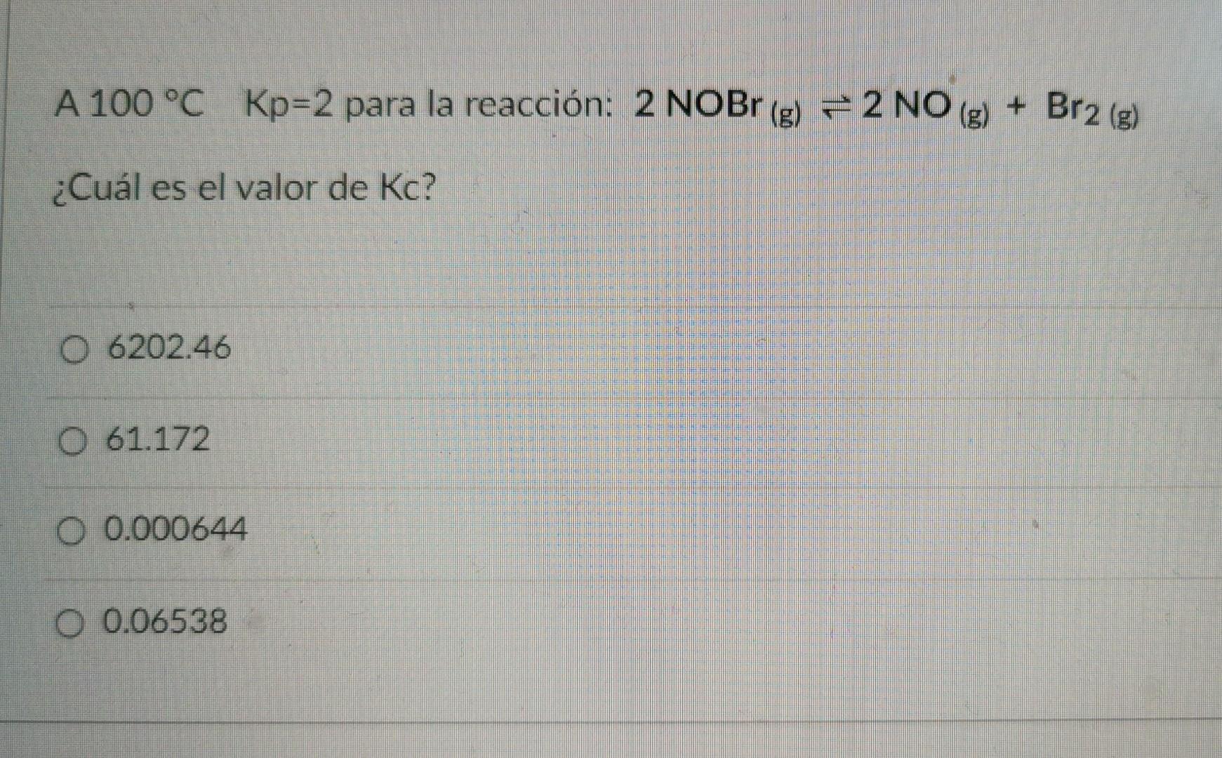 2 g A 100°C Kp=2 para la reacción: 2 NOBr (g) = 2 NO(g) + + Br2 (g) ¿Cuál es el valor de Kc? O 6202.46 0 61.172 O 0.000644 O