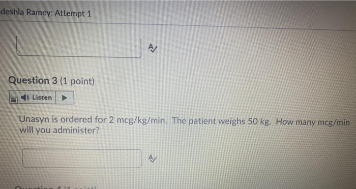 deshia Ramey: Attempt 1 A Question 3 (1 point) Listen ► Unasyn is ordered for 2 mcg/kg/min. The patient weighs 50 kg. How man