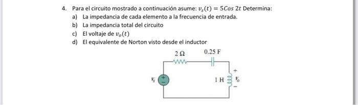 4. Para el circuito mostrado a continuación asume: vy(t) = 5Cos 2t Determina: a) La impedancia de cada elemento a la frecuenc