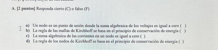 [2 puntos] Responda cierto (C) o falso (F) a) Un nodo es un punto de unión donde la suma algebraica de los voltajes es igual