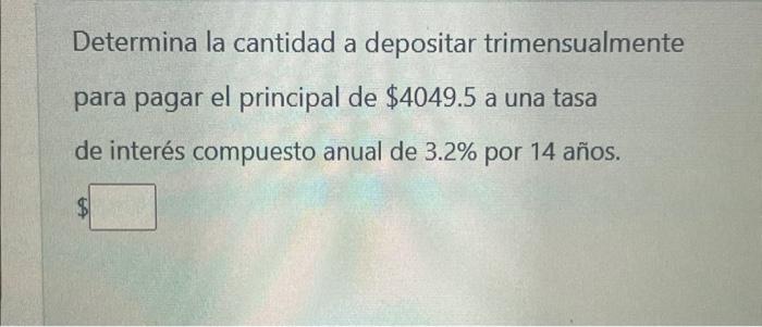 Determina la cantidad a depositar trimensualmente para pagar el principal de \( \$ 4049.5 \) a una tasa de interés compuesto