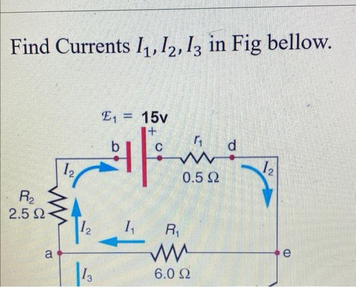 Find Currents 1₁, 12, 13 in Fig bellow. E₁ = 15v + C b d 1 1₁ R₂ 2.5 22. ww 12 a r₁ ww 0.5 2 R₁ ww 6.0 22 1₂