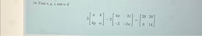 34. Find \( x, y, z \), and \( w \) if \[ 3\left[\begin{array}{cc} x & 4 \\ 4 y & w \end{array}\right]-2\left[\begin{array}{r