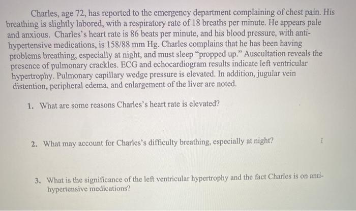 Charles, age 72, has reported to the emergency department complaining of chest pain. His breathing is slightly labored, with